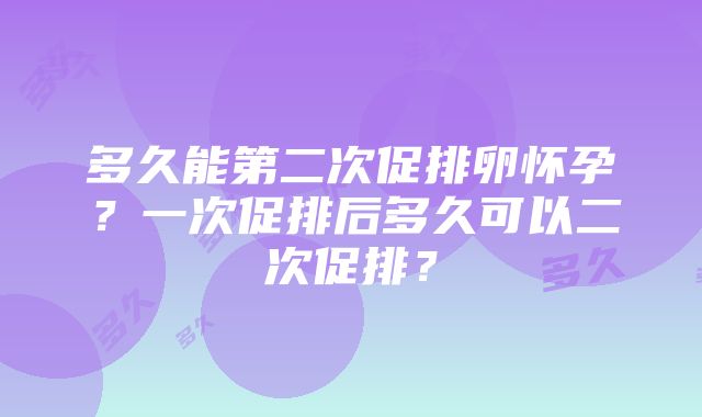 多久能第二次促排卵怀孕？一次促排后多久可以二次促排？