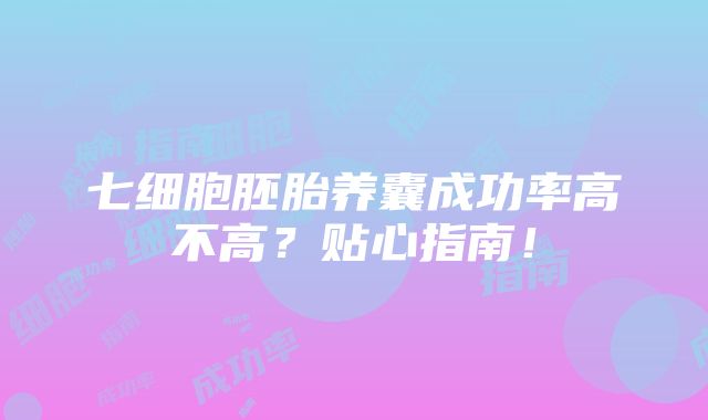 七细胞胚胎养囊成功率高不高？贴心指南！