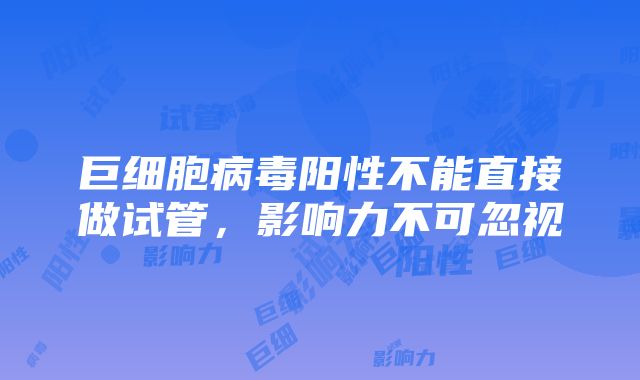 巨细胞病毒阳性不能直接做试管，影响力不可忽视