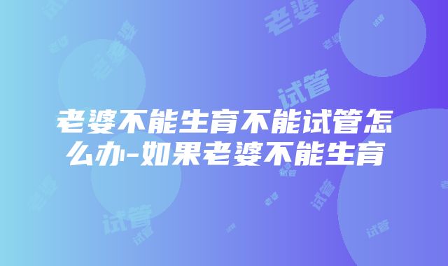 老婆不能生育不能试管怎么办-如果老婆不能生育