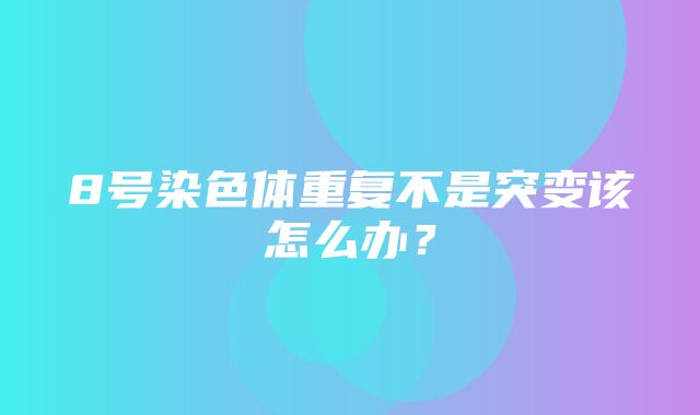 8号染色体重复不是突变该怎么办？