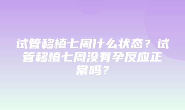 试管移植七周什么状态？试管移植七周没有孕反应正常吗？