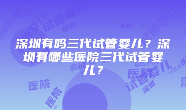 深圳有吗三代试管婴儿？深圳有哪些医院三代试管婴儿？