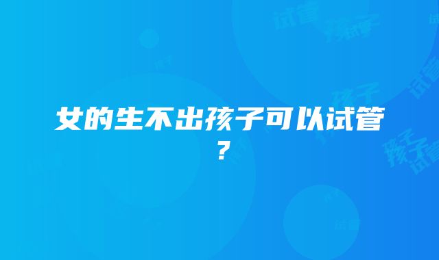 女的生不出孩子可以试管？