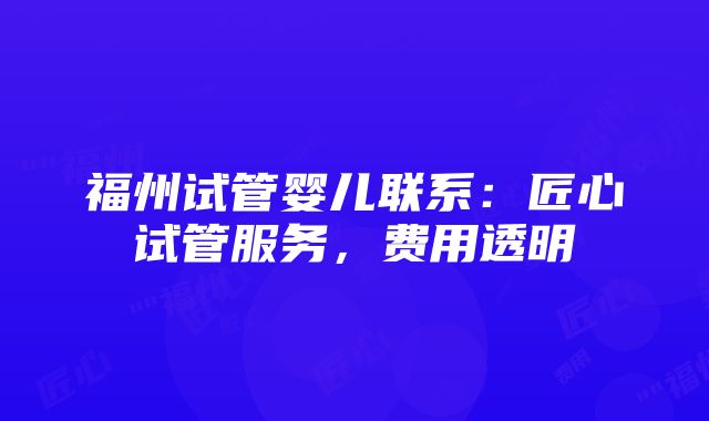 福州试管婴儿联系：匠心试管服务，费用透明