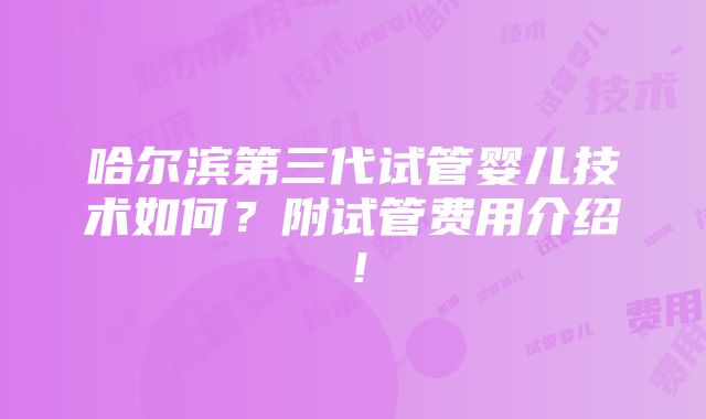 哈尔滨第三代试管婴儿技术如何？附试管费用介绍！