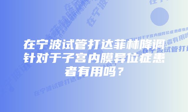 在宁波试管打达菲林降调针对于子宫内膜异位症患者有用吗？