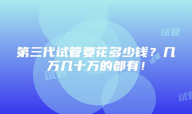 第三代试管要花多少钱？几万几十万的都有！