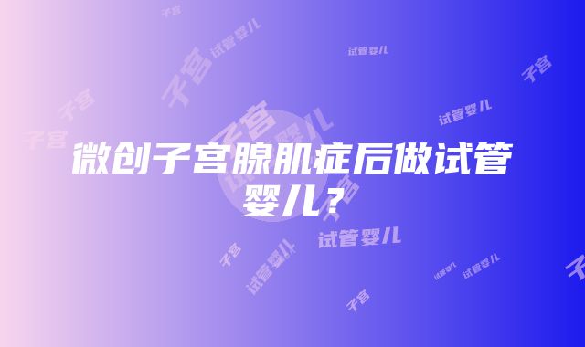 微创子宫腺肌症后做试管婴儿？