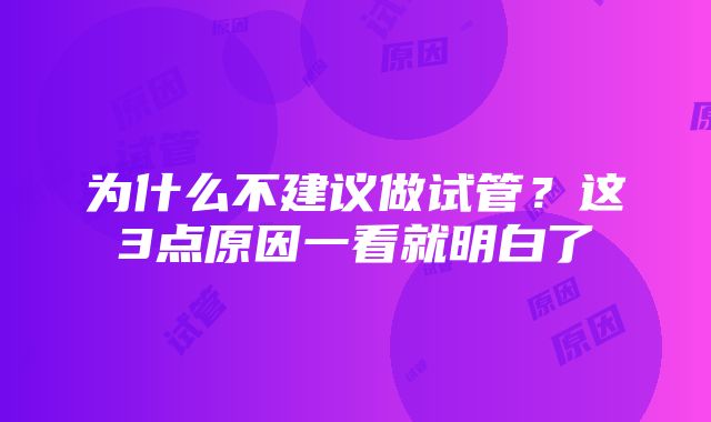 为什么不建议做试管？这3点原因一看就明白了