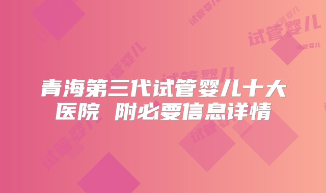 青海第三代试管婴儿十大医院 附必要信息详情