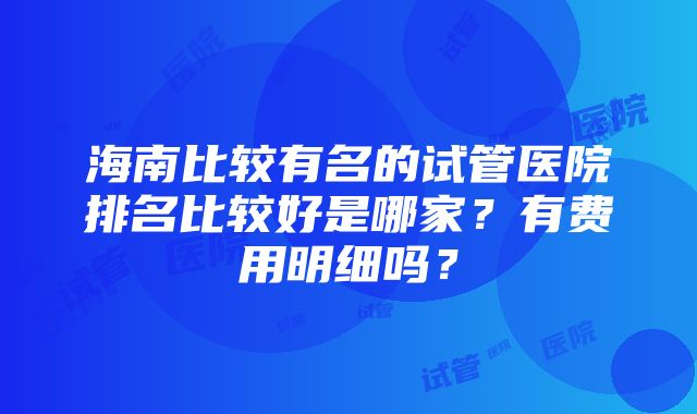 海南比较有名的试管医院排名比较好是哪家？有费用明细吗？