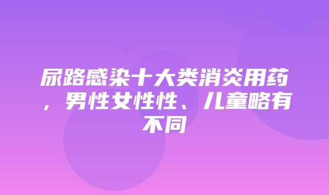 尿路感染十大类消炎用药，男性女性性、儿童略有不同