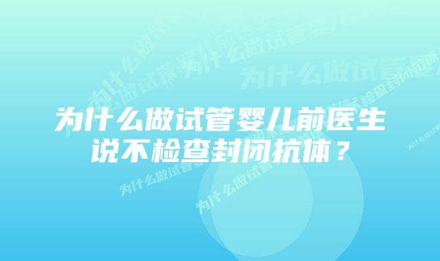 为什么做试管婴儿前医生说不检查封闭抗体？