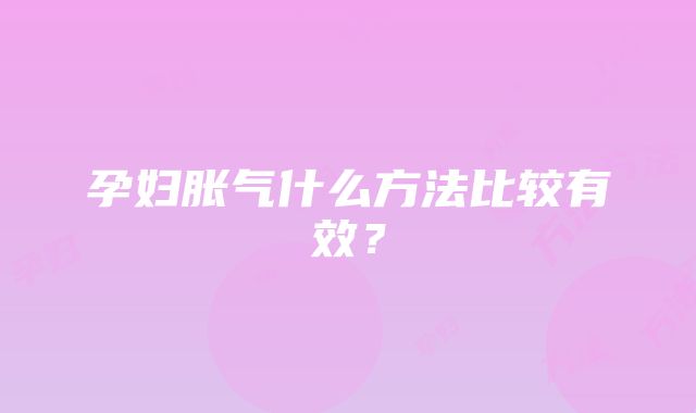 孕妇胀气什么方法比较有效？