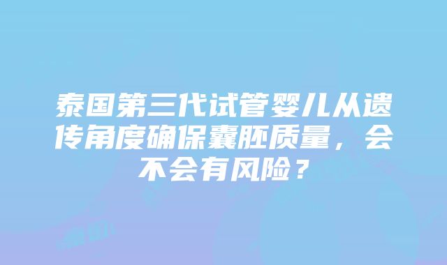 泰国第三代试管婴儿从遗传角度确保囊胚质量，会不会有风险？