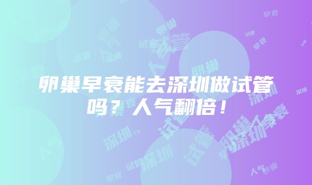 卵巢早衰能去深圳做试管吗？人气翻倍！