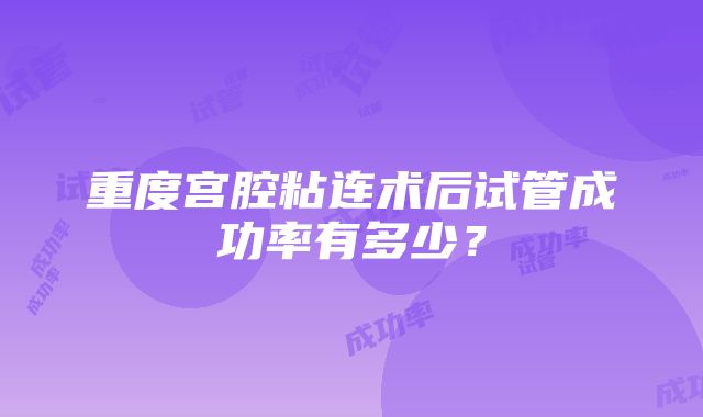 重度宫腔粘连术后试管成功率有多少？