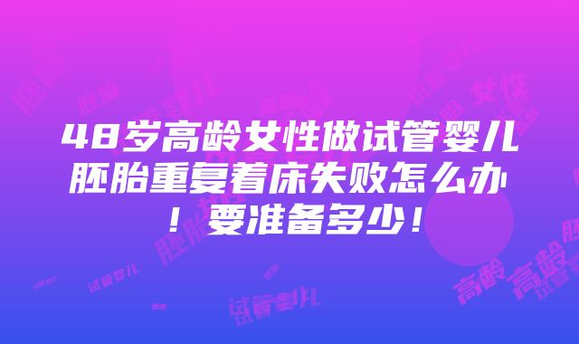 48岁高龄女性做试管婴儿胚胎重复着床失败怎么办！要准备多少！