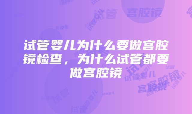 试管婴儿为什么要做宫腔镜检查，为什么试管都要做宫腔镜