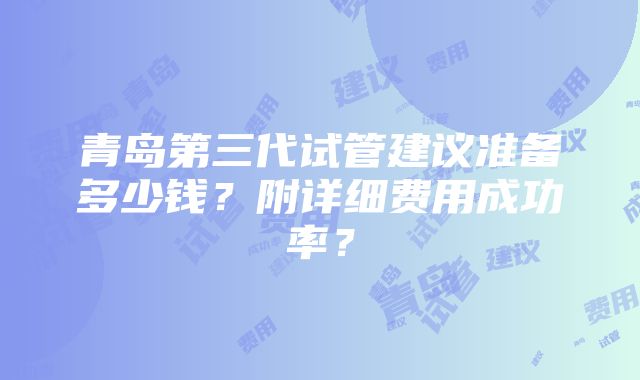 青岛第三代试管建议准备多少钱？附详细费用成功率？