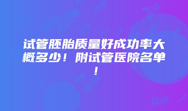 试管胚胎质量好成功率大概多少！附试管医院名单！