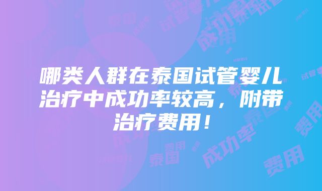 哪类人群在泰国试管婴儿治疗中成功率较高，附带治疗费用！