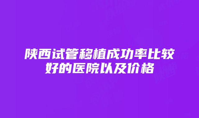 陕西试管移植成功率比较好的医院以及价格