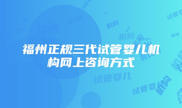 福州正规三代试管婴儿机构网上咨询方式