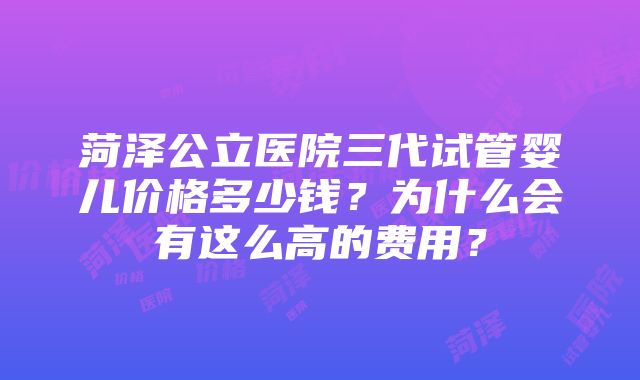 菏泽公立医院三代试管婴儿价格多少钱？为什么会有这么高的费用？