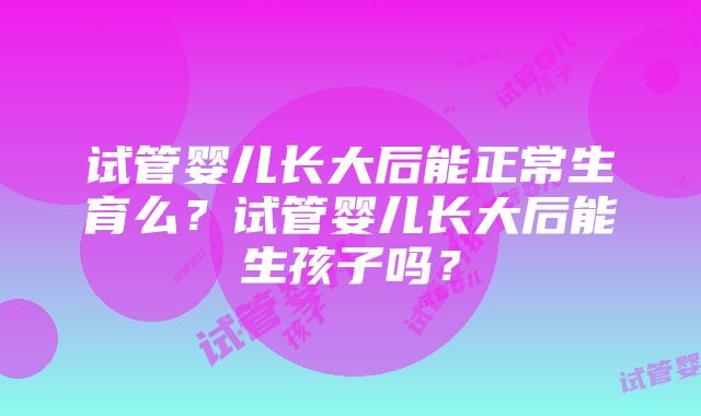 试管婴儿长大后能正常生育么？试管婴儿长大后能生孩子吗？