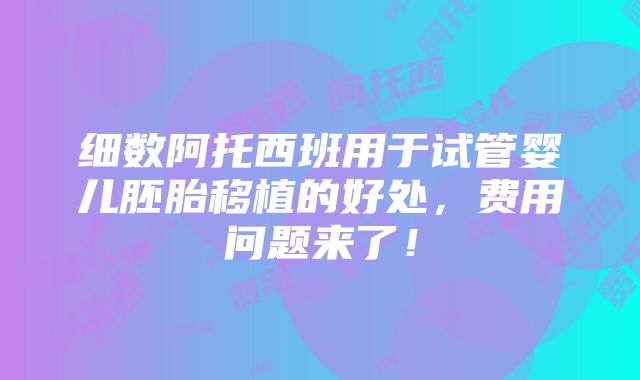 细数阿托西班用于试管婴儿胚胎移植的好处，费用问题来了！