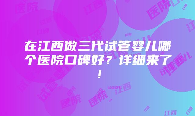 在江西做三代试管婴儿哪个医院口碑好？详细来了！