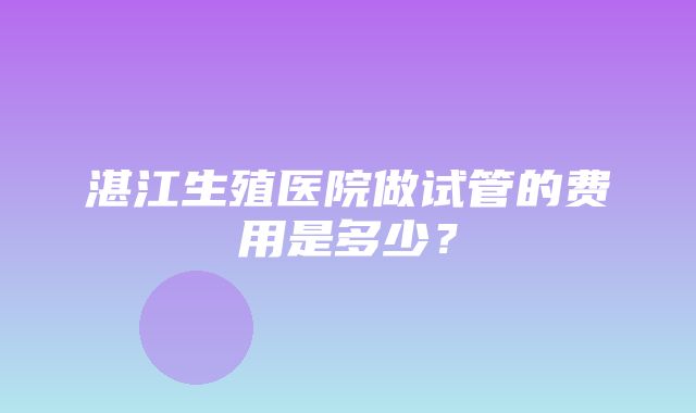 湛江生殖医院做试管的费用是多少？