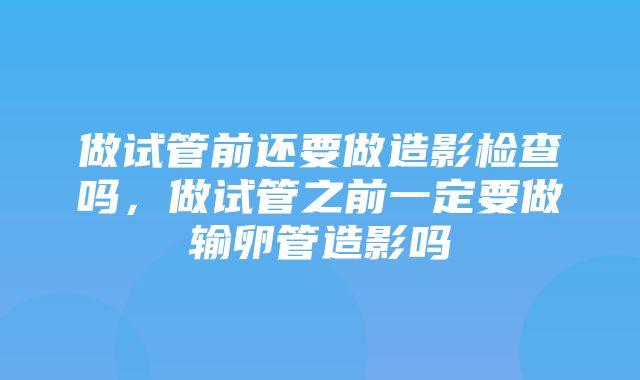 做试管前还要做造影检查吗，做试管之前一定要做输卵管造影吗