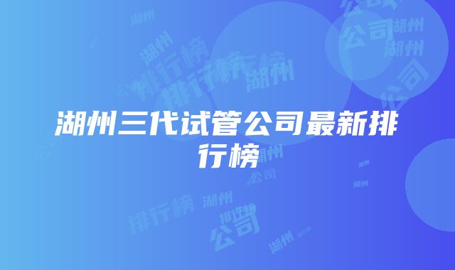 湖州三代试管公司最新排行榜