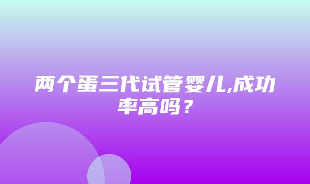 两个蛋三代试管婴儿,成功率高吗？