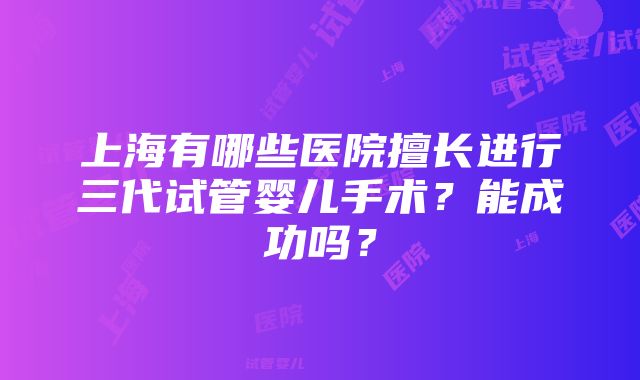 上海有哪些医院擅长进行三代试管婴儿手术？能成功吗？