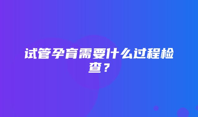 试管孕育需要什么过程检查？