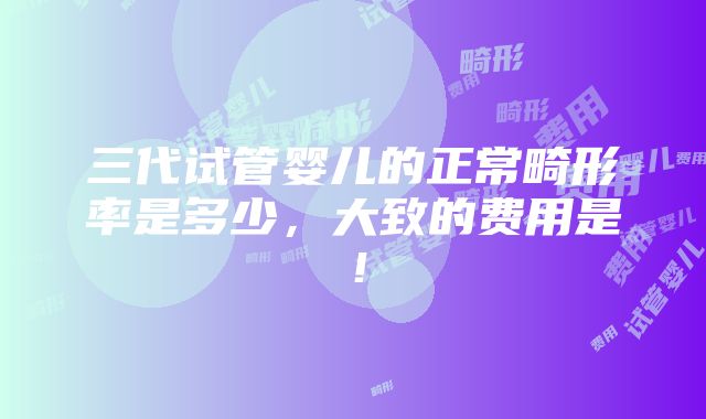 三代试管婴儿的正常畸形率是多少，大致的费用是！