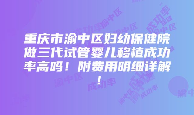 重庆市渝中区妇幼保健院做三代试管婴儿移植成功率高吗！附费用明细详解！