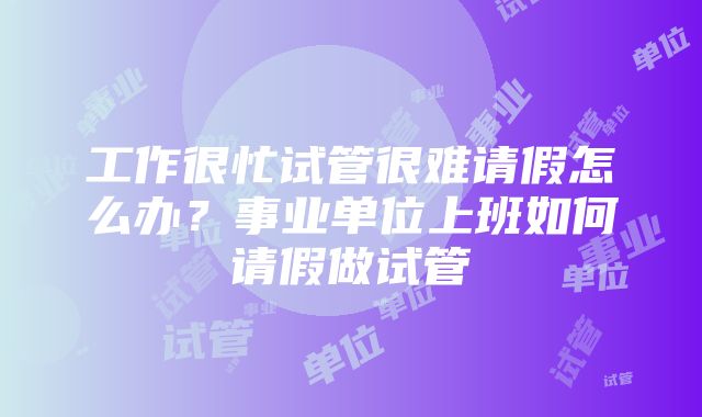 工作很忙试管很难请假怎么办？事业单位上班如何请假做试管