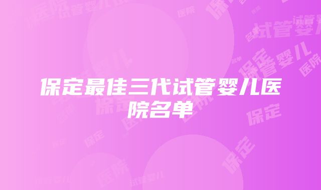 保定最佳三代试管婴儿医院名单