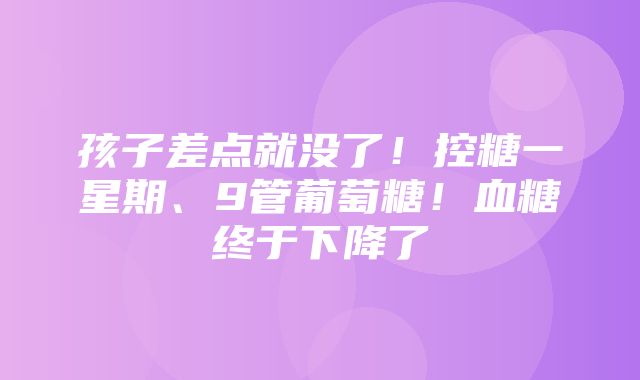 孩子差点就没了！控糖一星期、9管葡萄糖！血糖终于下降了