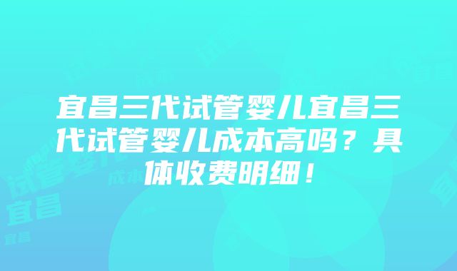 宜昌三代试管婴儿宜昌三代试管婴儿成本高吗？具体收费明细！