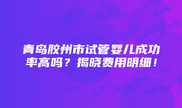 青岛胶州市试管婴儿成功率高吗？揭晓费用明细！