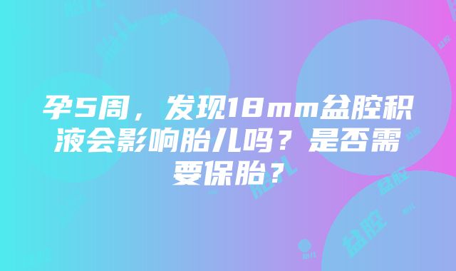 孕5周，发现18mm盆腔积液会影响胎儿吗？是否需要保胎？