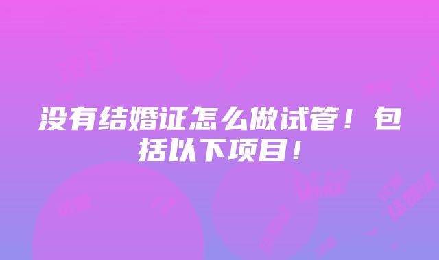 没有结婚证怎么做试管！包括以下项目！