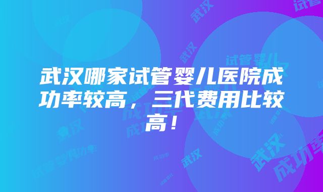 武汉哪家试管婴儿医院成功率较高，三代费用比较高！