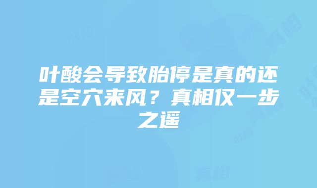 叶酸会导致胎停是真的还是空穴来风？真相仅一步之遥